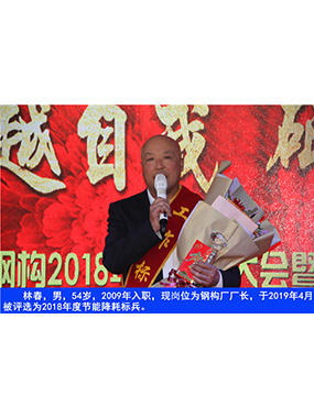 林春，，，，，，男，，，，，，54岁，，，，，，2009年入职，，，，，，现岗位为钢构厂厂长，，，，，，于2019年4月被评选为2018年度节能降耗标